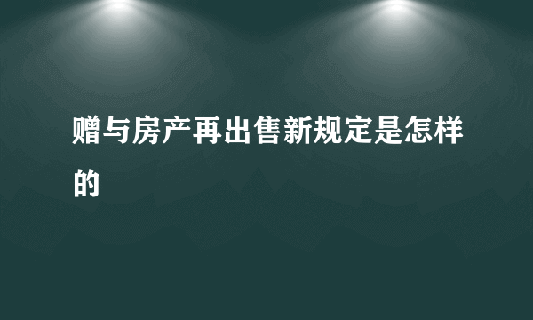 赠与房产再出售新规定是怎样的