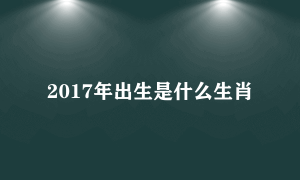 2017年出生是什么生肖