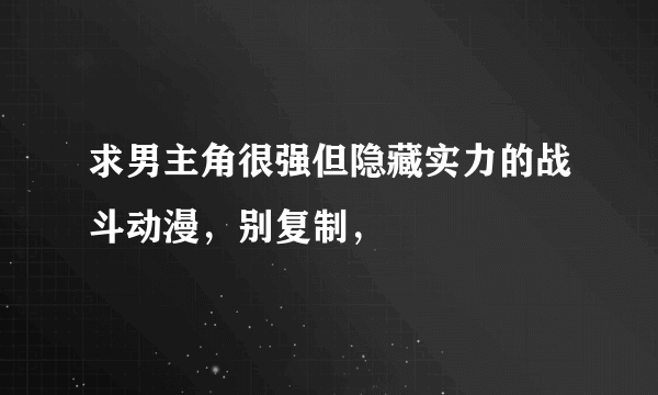 求男主角很强但隐藏实力的战斗动漫，别复制，