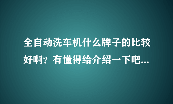 全自动洗车机什么牌子的比较好啊？有懂得给介绍一下吧，我是山东的