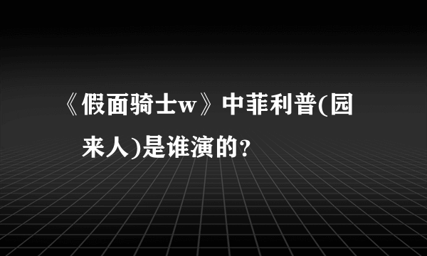 《假面骑士w》中菲利普(园咲来人)是谁演的？