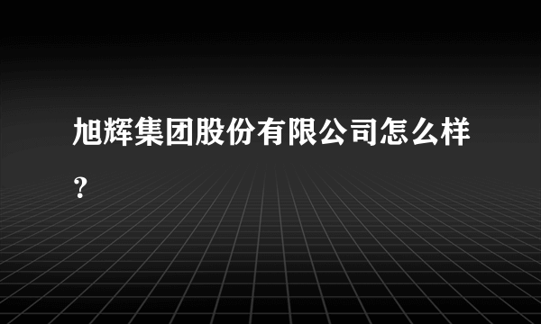 旭辉集团股份有限公司怎么样？