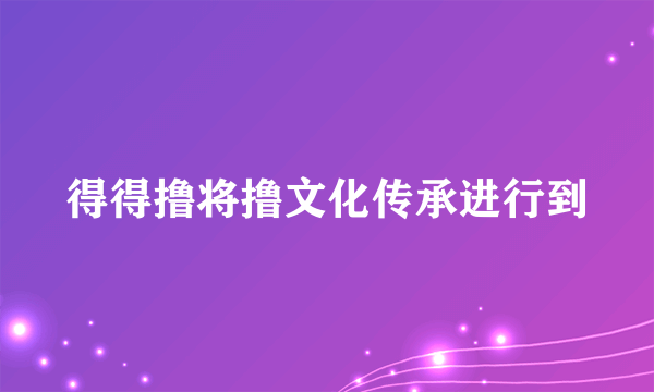 得得撸将撸文化传承进行到