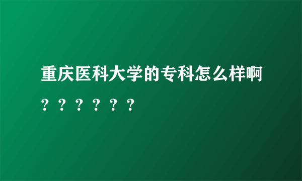 重庆医科大学的专科怎么样啊？？？？？？