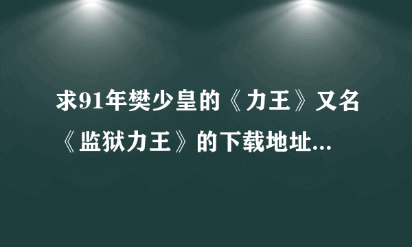 求91年樊少皇的《力王》又名《监狱力王》的下载地址（不要BT）