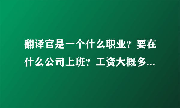 翻译官是一个什么职业？要在什么公司上班？工资大概多少？怎么样才能