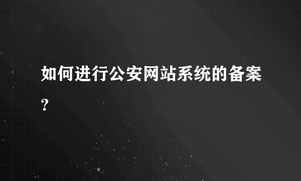 如何进行公安网站系统的备案？