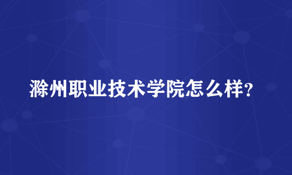 滁州职业技术学院怎么样？