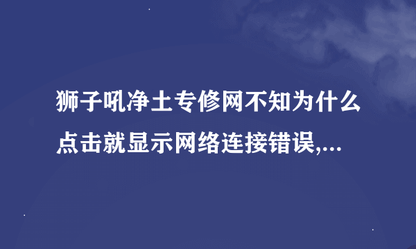 狮子吼净土专修网不知为什么点击就显示网络连接错误,不能正常打开,而网络连接正常.急求,