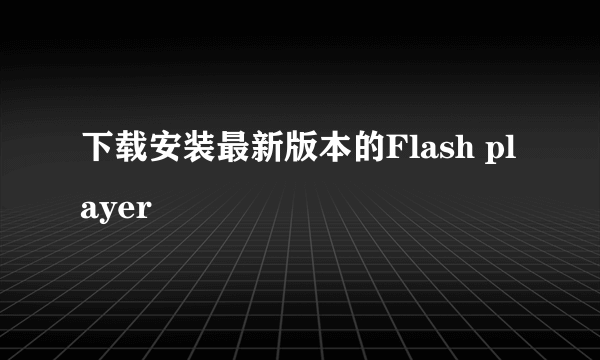 下载安装最新版本的Flash player