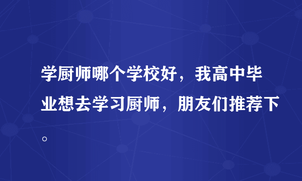 学厨师哪个学校好，我高中毕业想去学习厨师，朋友们推荐下。