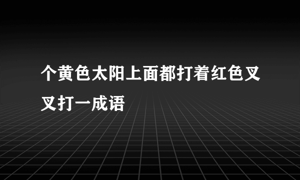 个黄色太阳上面都打着红色叉叉打一成语