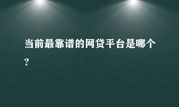 当前最靠谱的网贷平台是哪个？