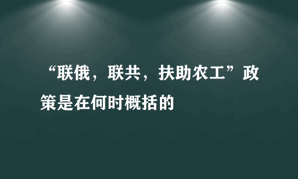 “联俄，联共，扶助农工”政策是在何时概括的