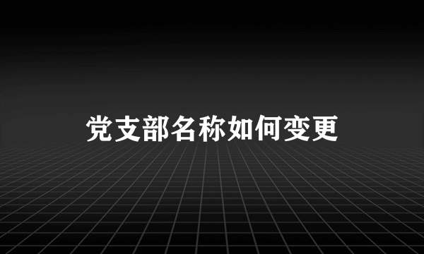 党支部名称如何变更