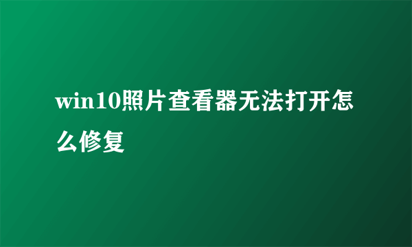 win10照片查看器无法打开怎么修复