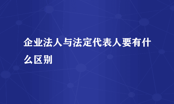 企业法人与法定代表人要有什么区别