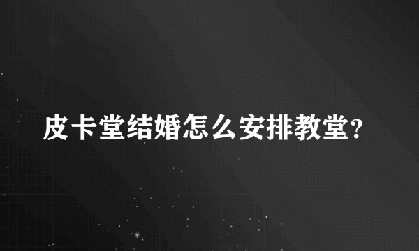 皮卡堂结婚怎么安排教堂？