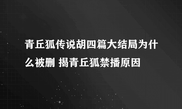 青丘狐传说胡四篇大结局为什么被删 揭青丘狐禁播原因