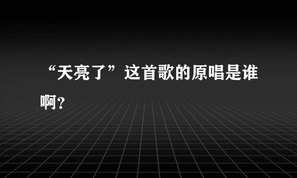 “天亮了”这首歌的原唱是谁啊？