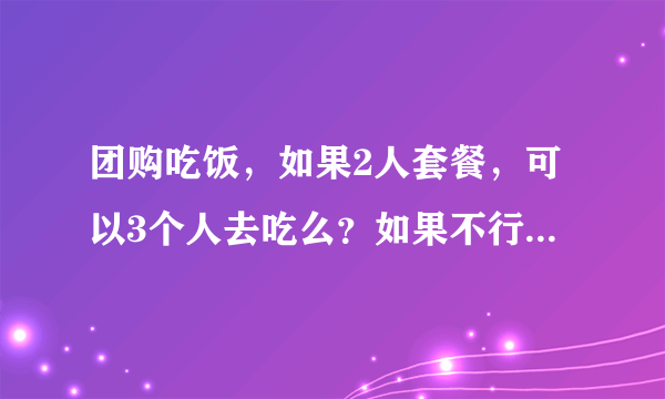 团购吃饭，如果2人套餐，可以3个人去吃么？如果不行的话，有人试过要加多少钱么？最近团的是拉手和美团