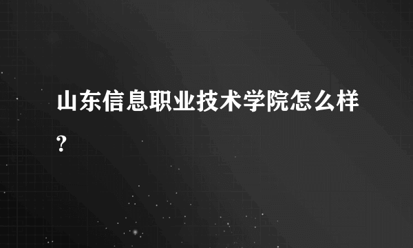 山东信息职业技术学院怎么样？