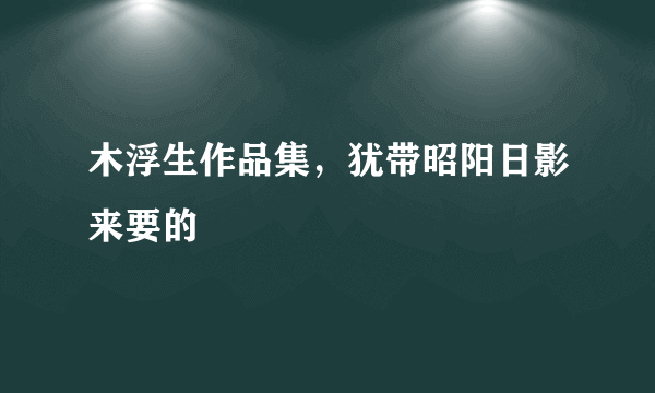 木浮生作品集，犹带昭阳日影来要的