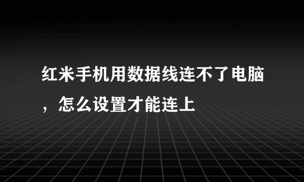 红米手机用数据线连不了电脑，怎么设置才能连上