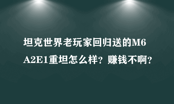 坦克世界老玩家回归送的M6A2E1重坦怎么样？赚钱不啊？