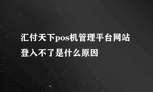 汇付天下pos机管理平台网站登入不了是什么原因