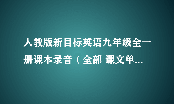 人教版新目标英语九年级全一册课本录音（全部 课文单词）mp3格式