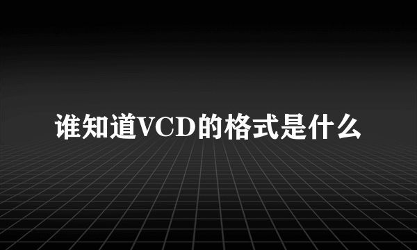 谁知道VCD的格式是什么