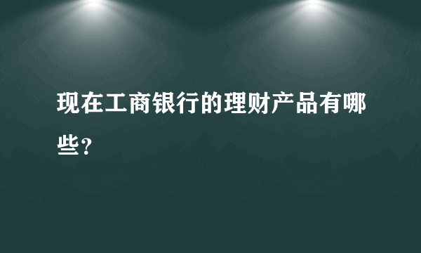 现在工商银行的理财产品有哪些？