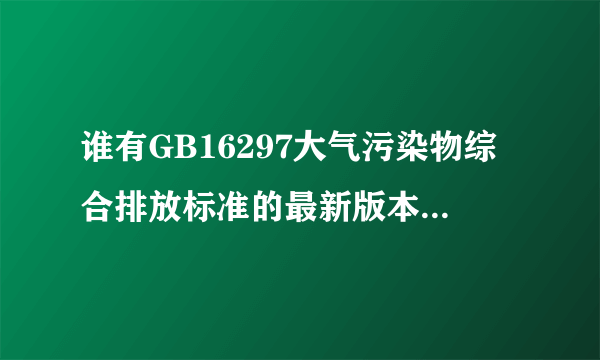 谁有GB16297大气污染物综合排放标准的最新版本，谢谢！急求