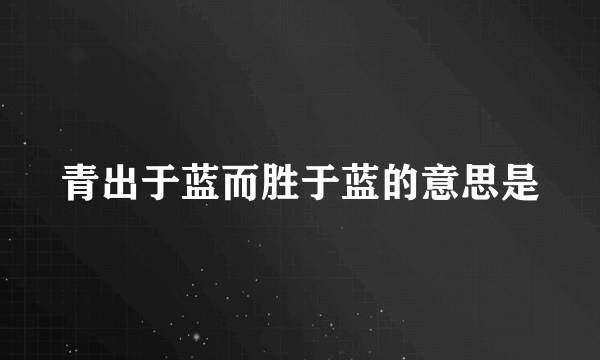 青出于蓝而胜于蓝的意思是