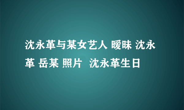 沈永革与某女艺人 暧昧 沈永革 岳某 照片  沈永革生日