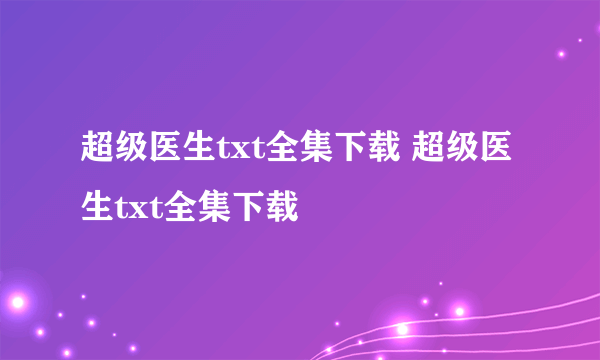 超级医生txt全集下载 超级医生txt全集下载