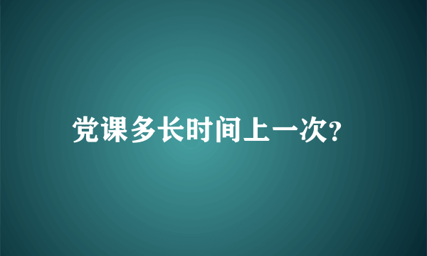 党课多长时间上一次？