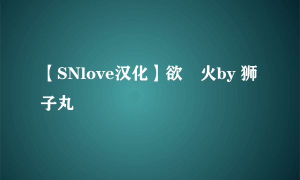 【SNlove汉化】欲囧火by 狮子丸