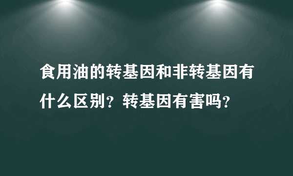 食用油的转基因和非转基因有什么区别？转基因有害吗？