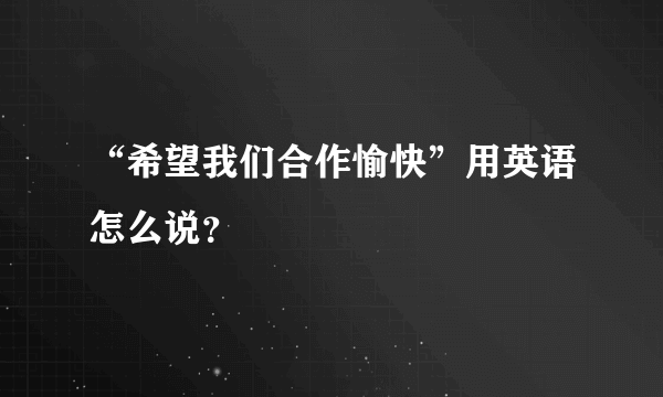 “希望我们合作愉快”用英语怎么说？