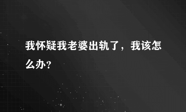 我怀疑我老婆出轨了，我该怎么办？