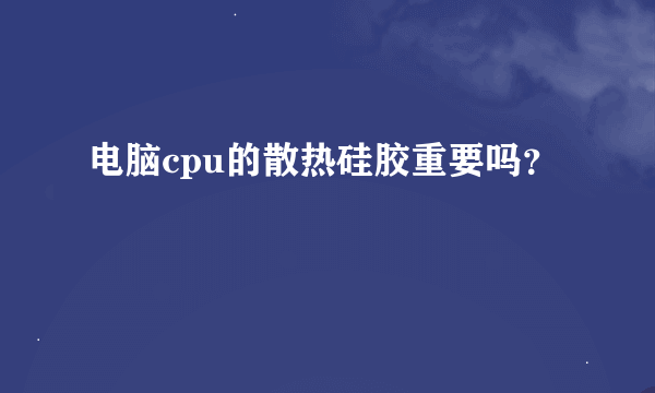 电脑cpu的散热硅胶重要吗？