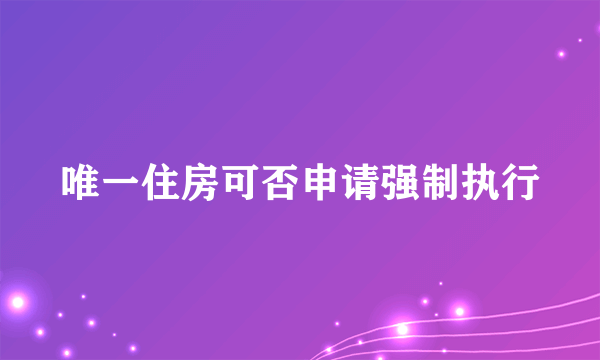 唯一住房可否申请强制执行