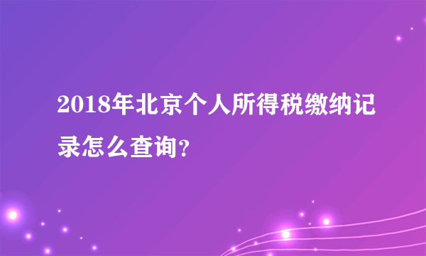 2018年北京个人所得税缴纳记录怎么查询？