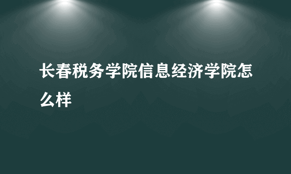 长春税务学院信息经济学院怎么样