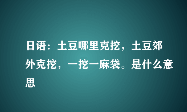 日语：土豆哪里克挖，土豆郊外克挖，一挖一麻袋。是什么意思