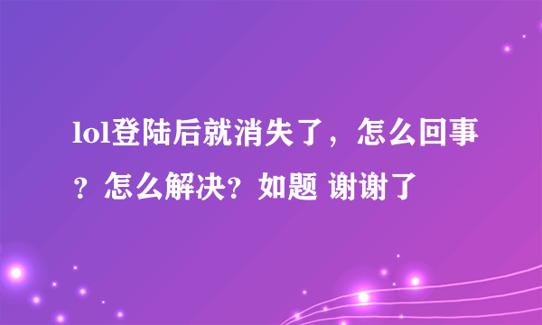 lol登陆后就消失了，怎么回事？怎么解决？如题 谢谢了