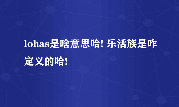 lohas是啥意思哈! 乐活族是咋定义的哈!