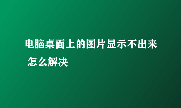 电脑桌面上的图片显示不出来 怎么解决